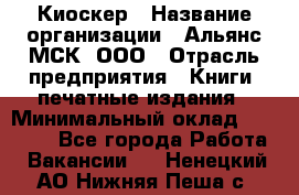 Киоскер › Название организации ­ Альянс-МСК, ООО › Отрасль предприятия ­ Книги, печатные издания › Минимальный оклад ­ 27 000 - Все города Работа » Вакансии   . Ненецкий АО,Нижняя Пеша с.